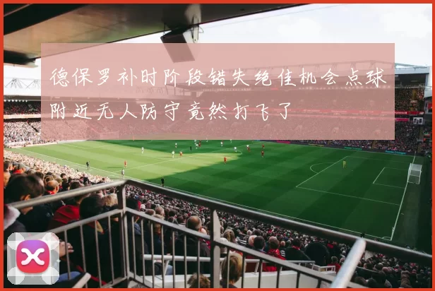 德保罗补时阶段错失绝佳机会点球附近无人防守竟然打飞了