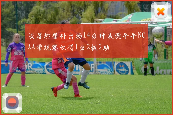 淡厚然替补出场14分钟表现平平NCAA常规赛仅得1分2板2助