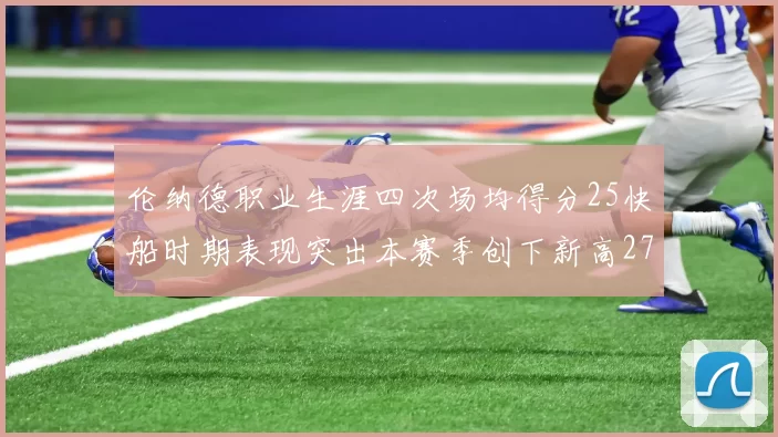 伦纳德职业生涯四次场均得分25快船时期表现突出本赛季创下新高279分