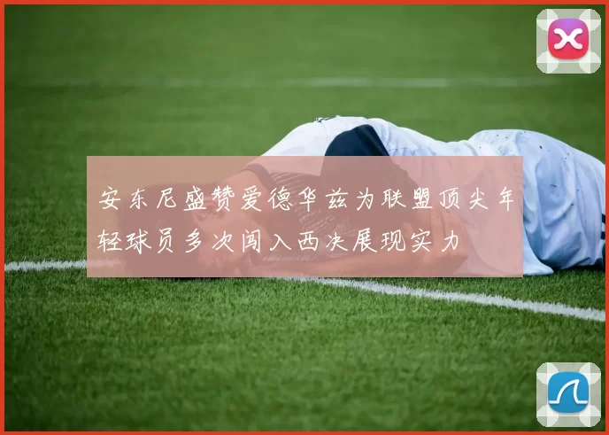 安东尼盛赞爱德华兹为联盟顶尖年轻球员多次闯入西决展现实力
