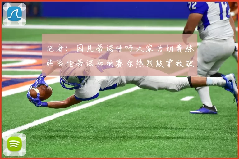记者：因凡蒂诺呼吁大家为切费林弗洛伦蒂诺和纳赛尔热烈鼓掌致敬