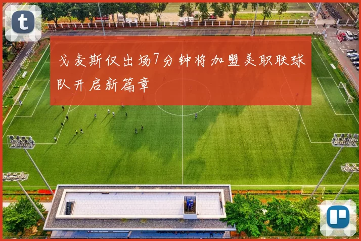 戈麦斯仅出场7分钟将加盟美职联球队开启新篇章