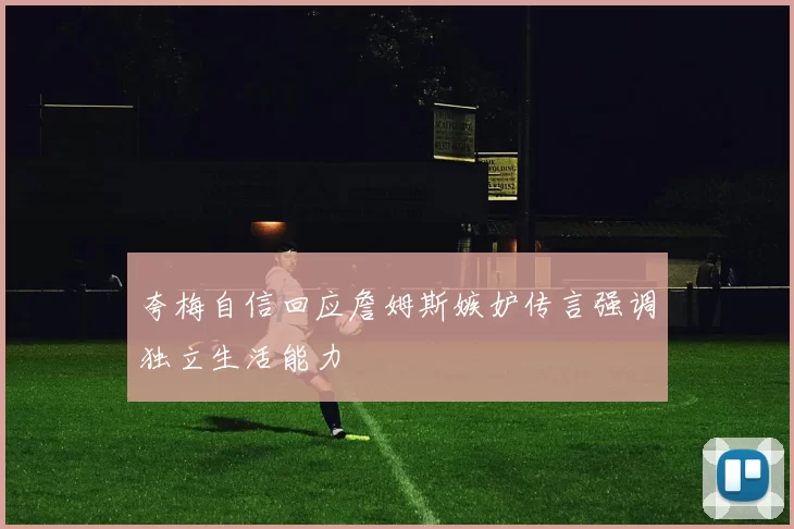 夸梅自信回应詹姆斯嫉妒传言强调独立生活能力