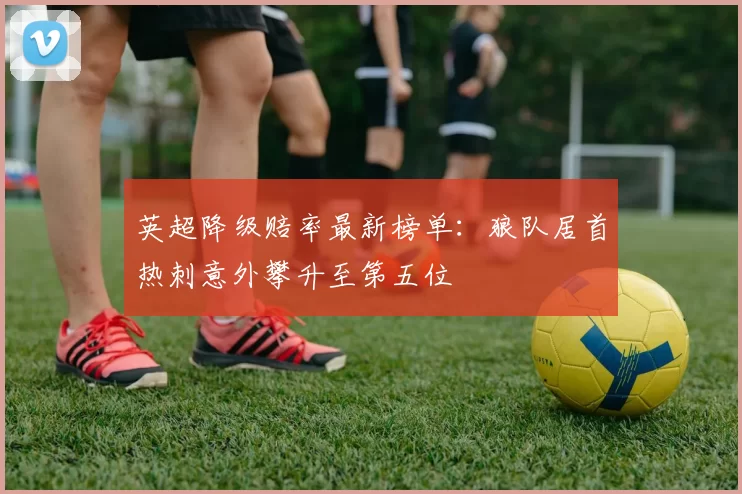 英超降级赔率最新榜单：狼队居首热刺意外攀升至第五位