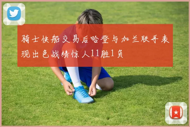 骑士快船交易后哈登与加兰联手表现出色战绩惊人11胜1负