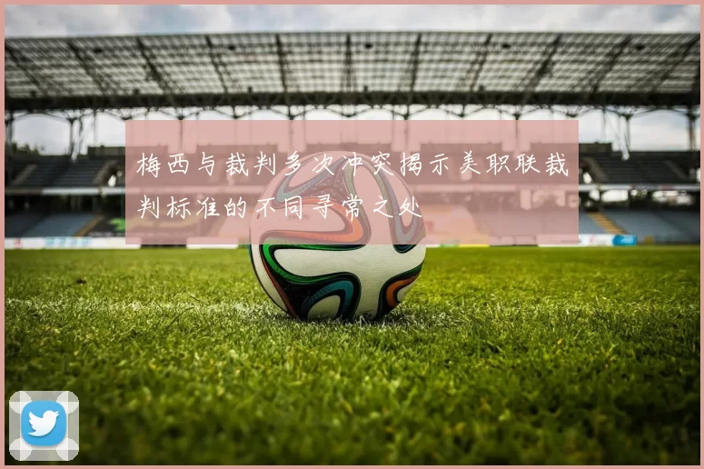 梅西与裁判多次冲突揭示美职联裁判标准的不同寻常之处