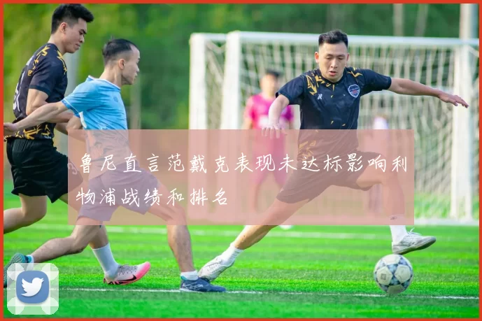 鲁尼直言范戴克表现未达标影响利物浦战绩和排名