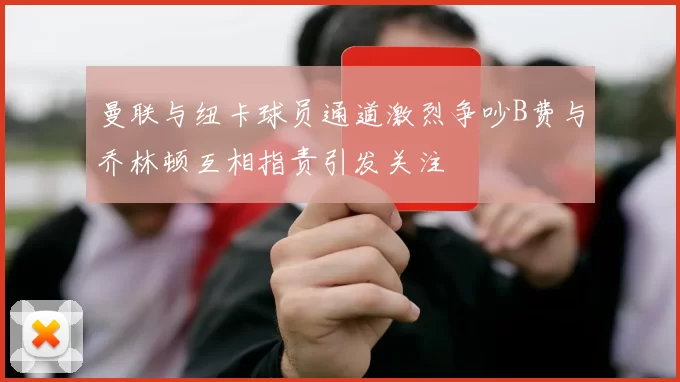 曼联与纽卡球员通道激烈争吵B费与乔林顿互相指责引发关注