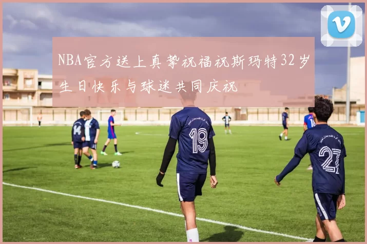 NBA官方送上真挚祝福祝斯玛特32岁生日快乐与球迷共同庆祝