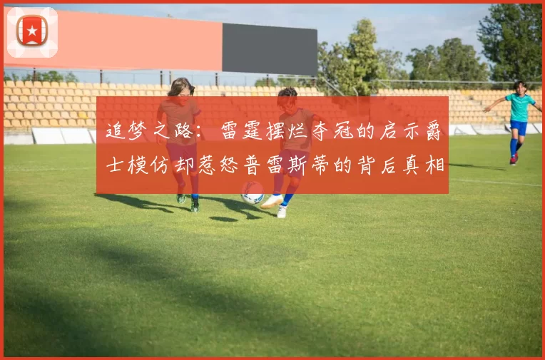 追梦之路：雷霆摆烂夺冠的启示爵士模仿却惹怒普雷斯蒂的背后真相