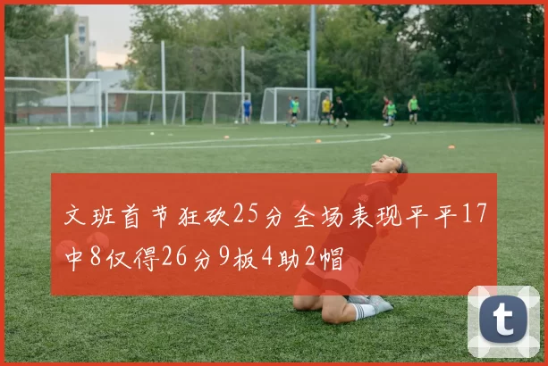 文班首节狂砍25分全场表现平平17中8仅得26分9板4助2帽