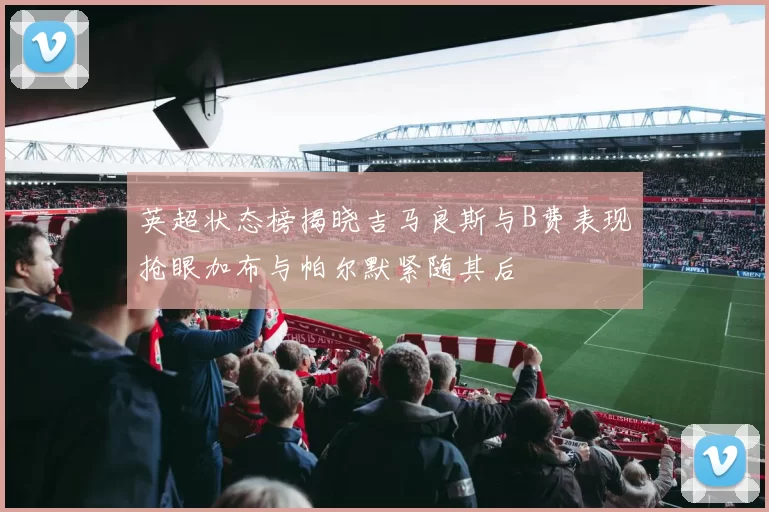 英超状态榜揭晓吉马良斯与B费表现抢眼加布与帕尔默紧随其后