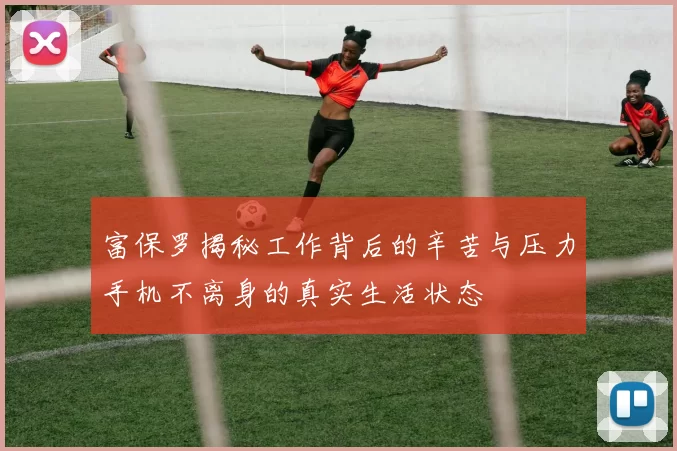 富保罗揭秘工作背后的辛苦与压力手机不离身的真实生活状态