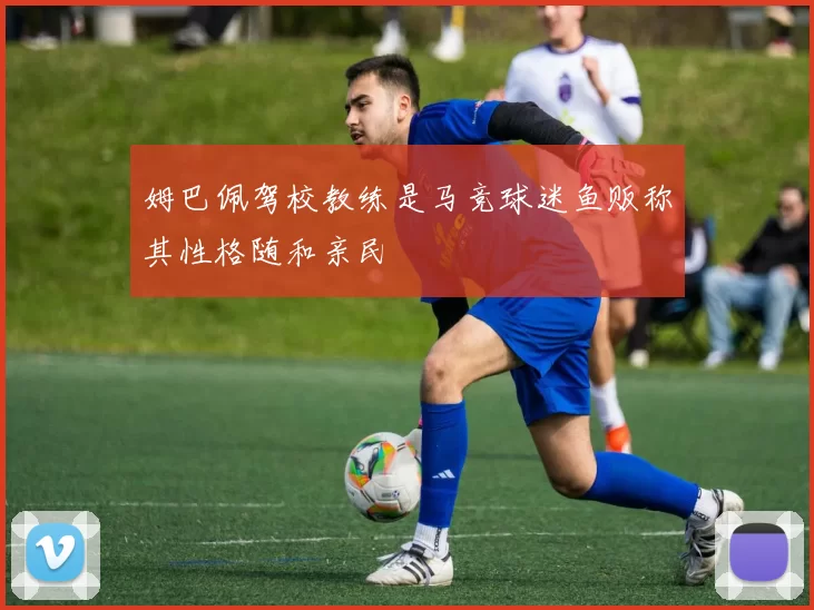 姆巴佩驾校教练是马竞球迷鱼贩称其性格随和亲民