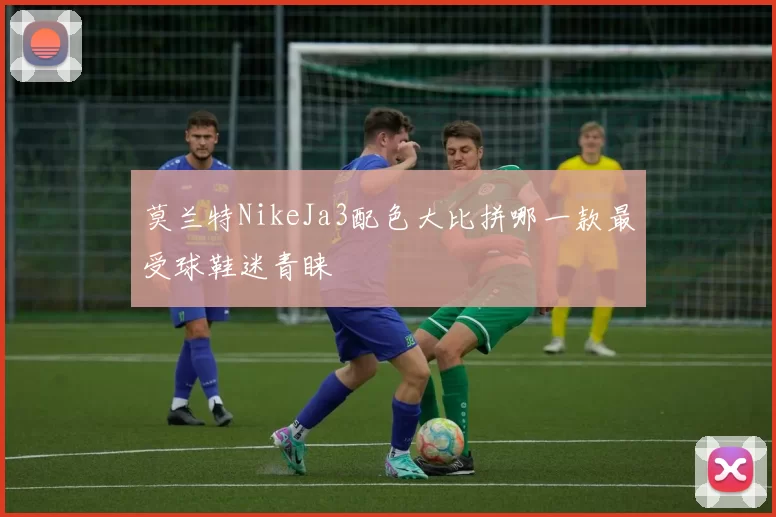 莫兰特NikeJa3配色大比拼哪一款最受球鞋迷青睐