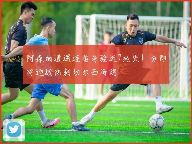 阿森纳遭遇连番考验近7轮失11分即将迎战热刺切尔西海鸥