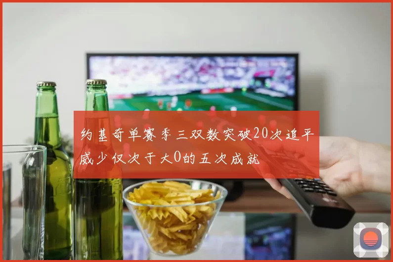 约基奇单赛季三双数突破20次追平威少仅次于大O的五次成就