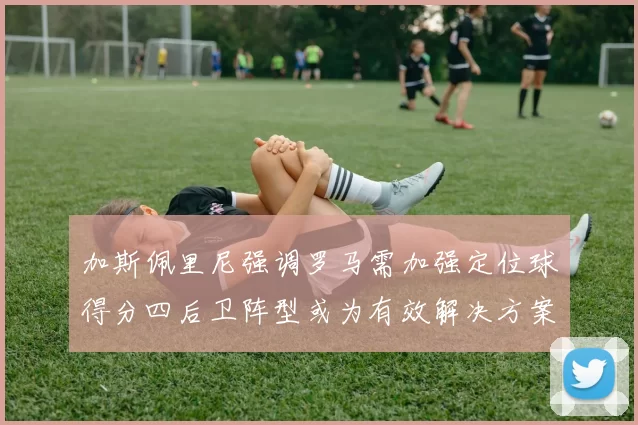 加斯佩里尼强调罗马需加强定位球得分四后卫阵型或为有效解决方案