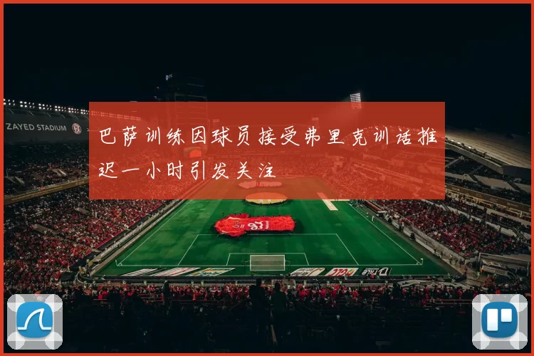 巴萨训练因球员接受弗里克训话推迟一小时引发关注
