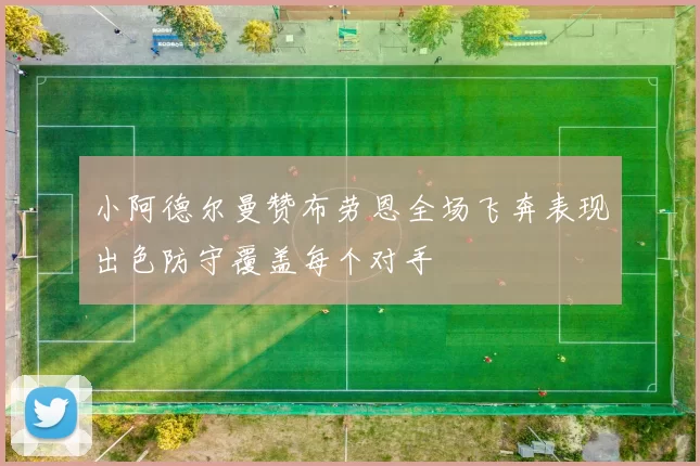 小阿德尔曼赞布劳恩全场飞奔表现出色防守覆盖每个对手