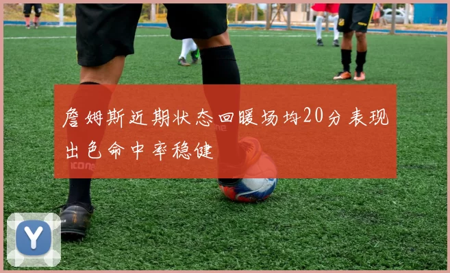 詹姆斯近期状态回暖场均20分表现出色命中率稳健