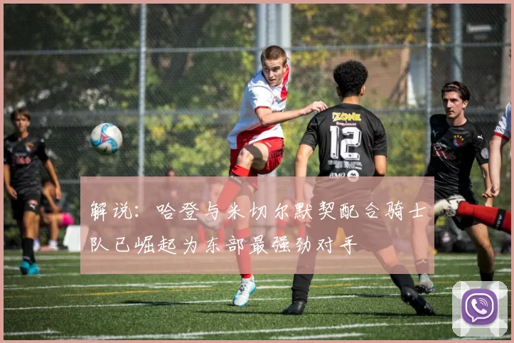 解说：哈登与米切尔默契配合骑士队已崛起为东部最强劲对手
