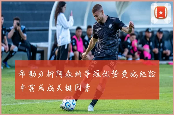 希勒分析阿森纳争冠优势曼城经验丰富或成关键因素