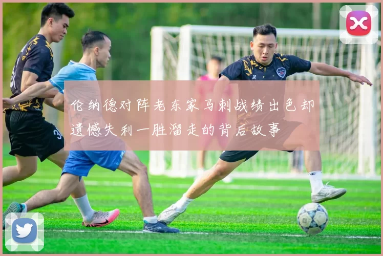 伦纳德对阵老东家马刺战绩出色却遗憾失利一胜溜走的背后故事