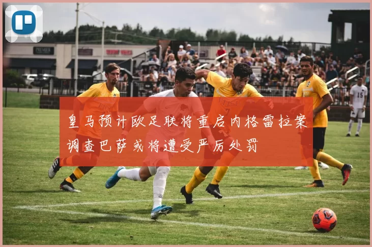 皇马预计欧足联将重启内格雷拉案调查巴萨或将遭受严厉处罚