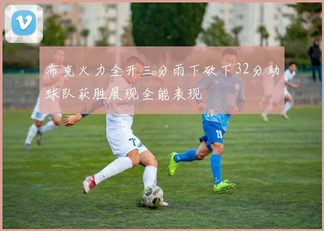 布克火力全开三分雨下砍下32分助球队获胜展现全能表现