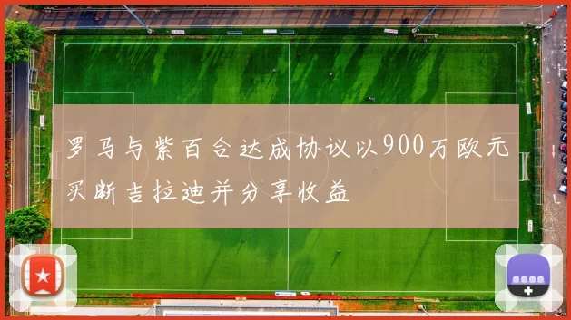 罗马与紫百合达成协议以900万欧元买断吉拉迪并分享收益