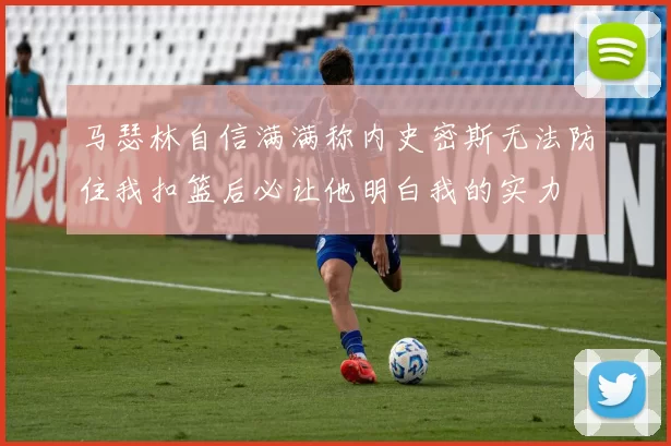 马瑟林自信满满称内史密斯无法防住我扣篮后必让他明白我的实力