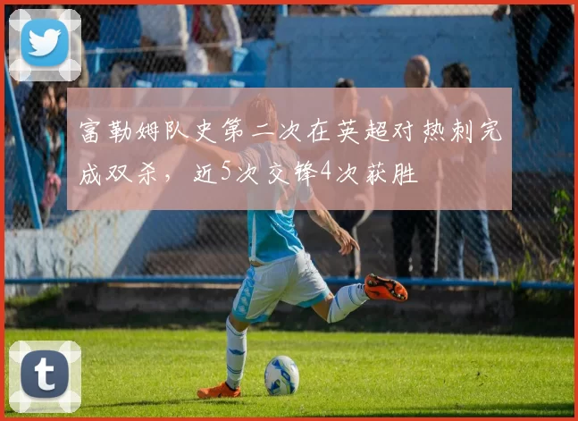 富勒姆队史第二次在英超对热刺完成双杀，近5次交锋4次获胜