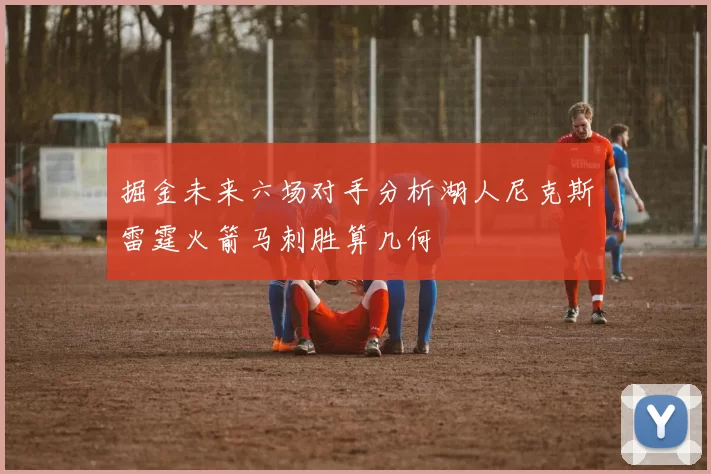 掘金未来六场对手分析湖人尼克斯雷霆火箭马刺胜算几何